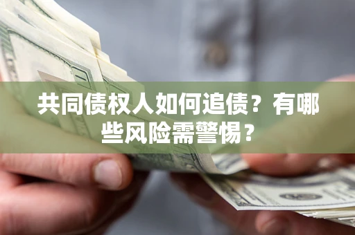 武汉共同债权人如何追债？有哪些风险需警惕？