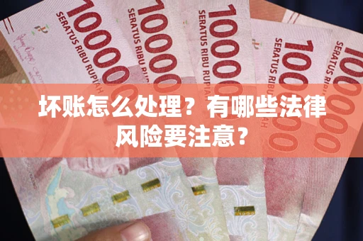 武汉坏账怎么处理？有哪些法律风险要注意？