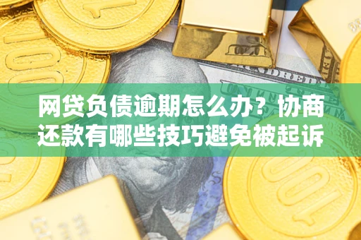 武汉网贷负债逾期怎么办？协商还款有哪些技巧避免被起诉？