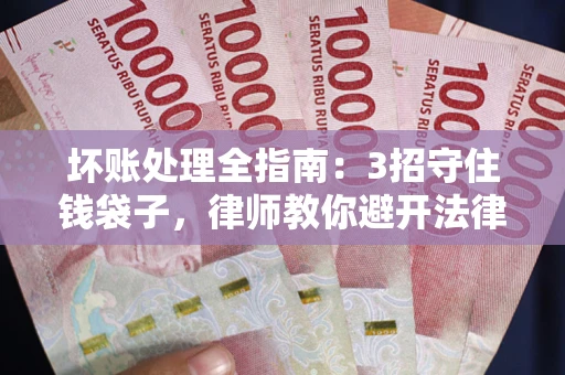 武汉坏账处理全指南：3招守住钱袋子，律师教你避开法律雷区