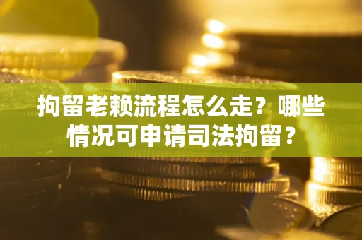 武汉拘留老赖流程怎么走?哪些情况可申请司法拘留? 武汉拘留老赖流程怎么走?哪些情况可申请司法拘留?