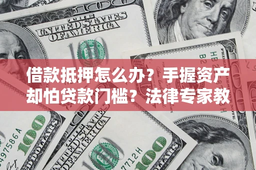 武汉借款抵押怎么办？手握资产却怕贷款门槛？法律专家教你办抵押不踩坑