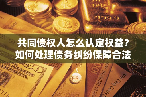 武汉共同债权人怎么认定权益？如何处理债务纠纷保障合法权益？