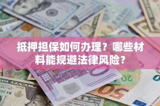 武汉抵押担保如何办理？哪些材料能规避法律风险？
