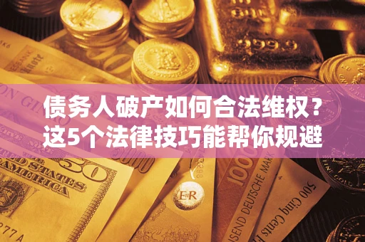 武汉债务人破产如何合法维权？这5个法律技巧能帮你规避风险