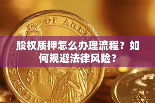 武汉股权质押怎么办理流程？如何规避法律风险？