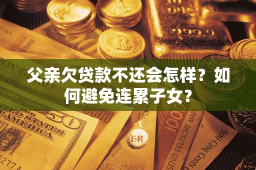 武汉父亲欠贷款不还会怎样？如何避免连累子女？