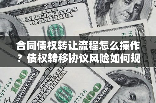 武汉合同债权转让流程怎么操作？债权转移协议风险如何规避？