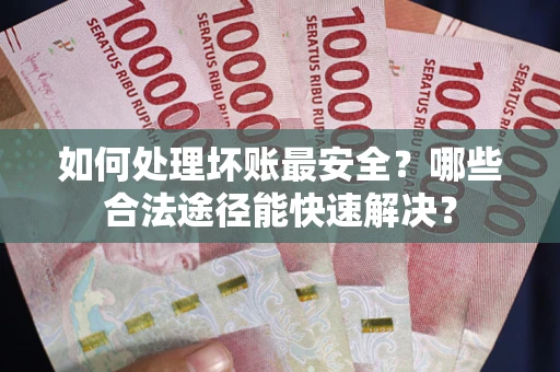 武汉如何处理坏账最安全？哪些合法途径能快速解决？