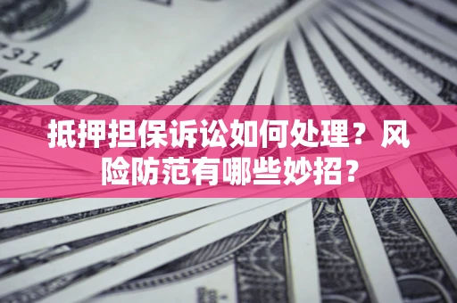 武汉抵押担保诉讼如何处理？风险防范有哪些妙招？