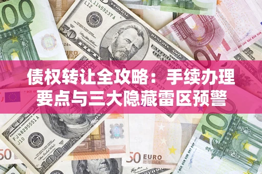 武汉债权转让全攻略：手续办理要点与三大隐藏雷区预警