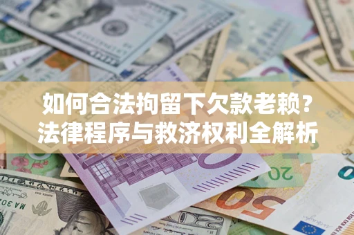 武汉如何合法拘留下欠款老赖？法律程序与救济权利全解析