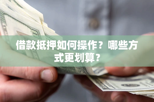 武汉借款抵押如何操作？哪些方式更划算？