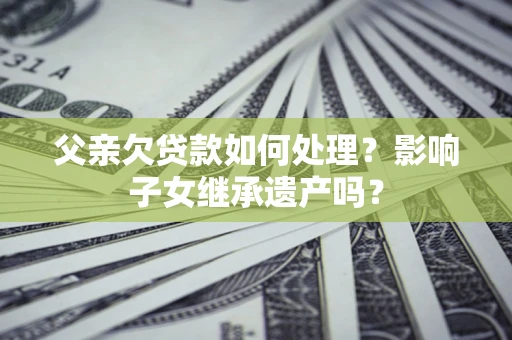 武汉父亲欠贷款如何处理?影响子女继承遗产吗? 武汉父亲欠贷款如何处理?影响子女继承遗产吗?