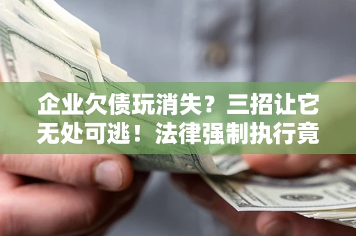 武汉企业欠债玩消失？三招让它无处可逃！法律强制执行竟比讨债公司还狠？