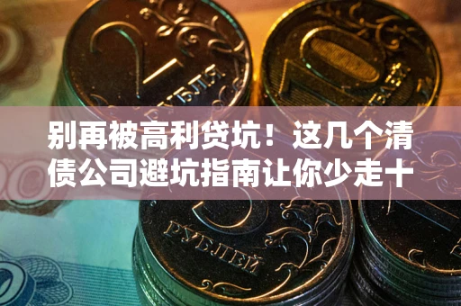 武汉别再被高利贷坑！这几个清债公司避坑指南让你少走十年弯路