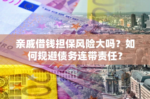 武汉亲戚借钱担保风险大吗？如何规避债务连带责任？