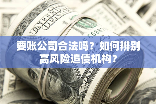 武汉要账公司合法吗？如何辨别高风险追债机构？
