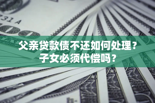 武汉父亲贷款债不还如何处理？子女必须代偿吗？