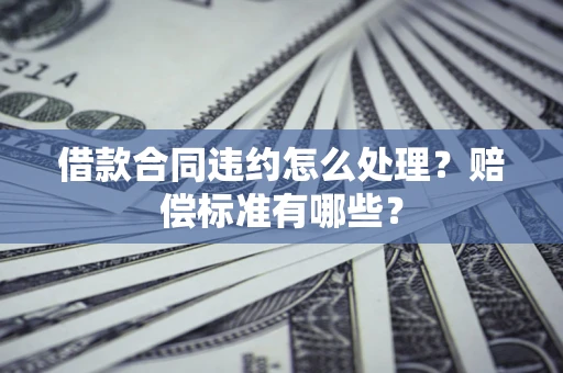 武汉借款合同违约怎么处理？赔偿标准有哪些？