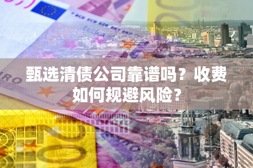 武汉甄选清债公司靠谱吗？收费如何规避风险？