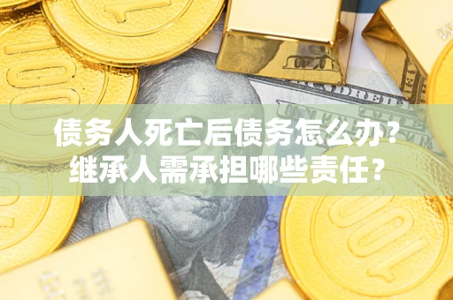 武汉债务人死亡后债务怎么办？继承人需承担哪些责任？