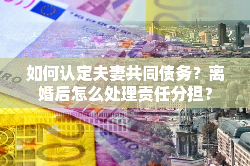 武汉如何认定夫妻共同债务？离婚后怎么处理责任分担？