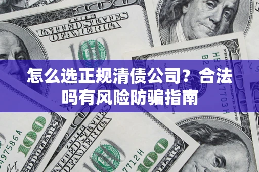 武汉怎么选正规清债公司？合法吗有风险防骗指南