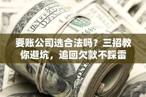 武汉要账公司选合法吗？三招教你避坑，追回欠款不踩雷