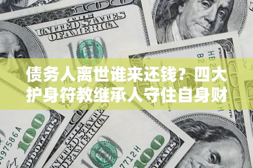 武汉债务人离世谁来还钱？四大护身符教继承人守住自身财产