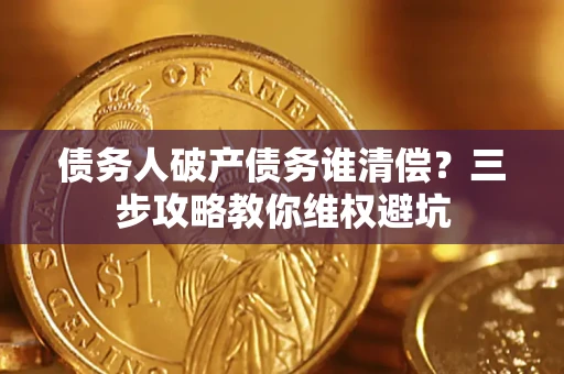 武汉债务人破产债务谁清偿？三步攻略教你维权避坑