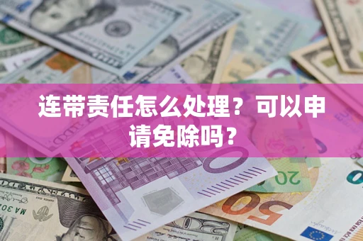 武汉连带责任怎么处理？可以申请免除吗？