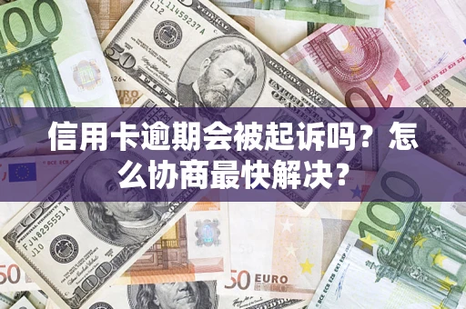 武汉信用卡逾期会被起诉吗？怎么协商最快解决？
