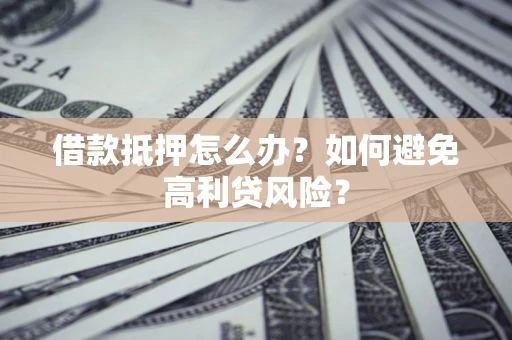 武汉借款抵押怎么办？如何避免高利贷风险？