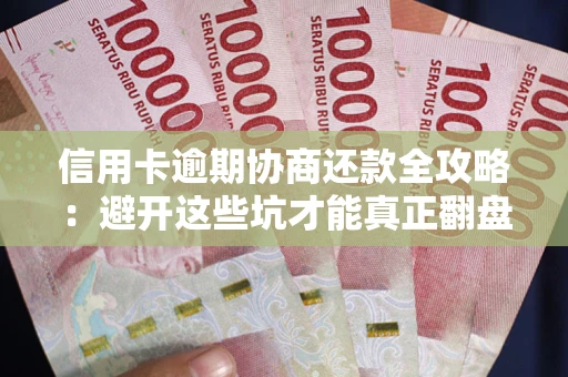 武汉信用卡逾期协商还款全攻略：避开这些坑才能真正翻盘